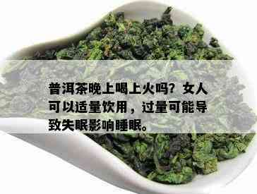 普洱茶晚上喝上火吗？女人可以适量饮用，过量可能导致失眠影响睡眠。