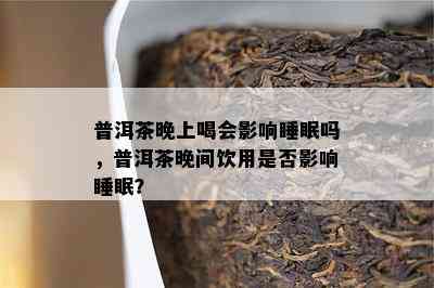 普洱茶晚上喝会影响睡眠吗，普洱茶晚间饮用是否影响睡眠？