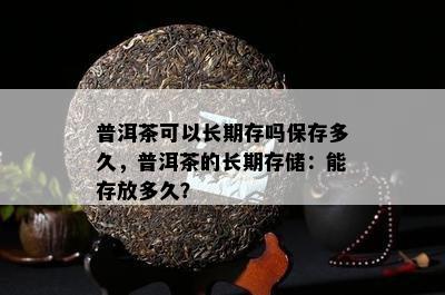 普洱茶可以长期存吗保存多久，普洱茶的长期存储：能存放多久？