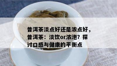 普洱茶淡点好还是浓点好，普洱茶：淡饮or浓泡？探讨口感与健康的平衡点