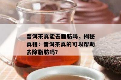 普洱茶真能去脂肪吗，揭秘真相：普洱茶真的可以帮助去除脂肪吗？