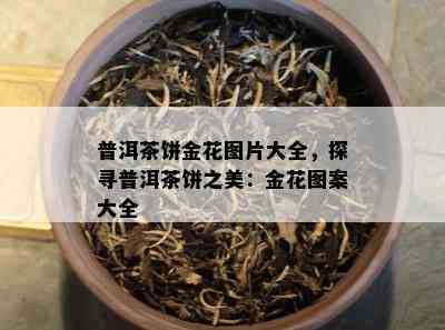 普洱茶饼金花图片大全，探寻普洱茶饼之美：金花图案大全