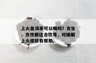 上火普洱茶可以喝吗？女生、女性都适合饮用，对缓解上火症状有帮助。