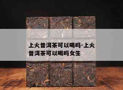 上火普洱茶可以喝吗-上火普洱茶可以喝吗女生