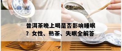 普洱茶晚上喝是否影响睡眠？女性、熟茶、失眠全解答