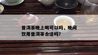 普洱茶晚上喝可以吗，晚间饮用普洱茶合适吗？