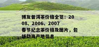 博友普洱茶价格全览：2008、2006、2007春节纪念茶价格及图片，包括勐海产地信息