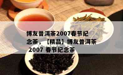 博友普洱茶2007春节纪念茶，【精品】博友普洱茶 2007 春节纪念茶