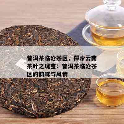 普洱茶临沧茶区，探索云南茶叶之瑰宝：普洱茶临沧茶区的韵味与风情