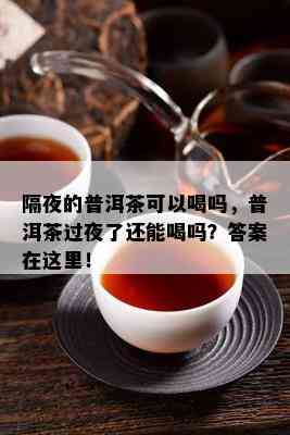 隔夜的普洱茶可以喝吗，普洱茶过夜了还能喝吗？答案在这里！