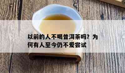 以前的人不喝普洱茶吗？为何有人至今仍不爱尝试