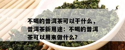 不喝的普洱茶可以干什么，普洱茶新用途：不喝的普洱茶可以用来做什么？