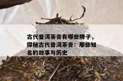 古代普洱茶膏有哪些牌子，探秘古代普洱茶膏：那些知名的故事与历史