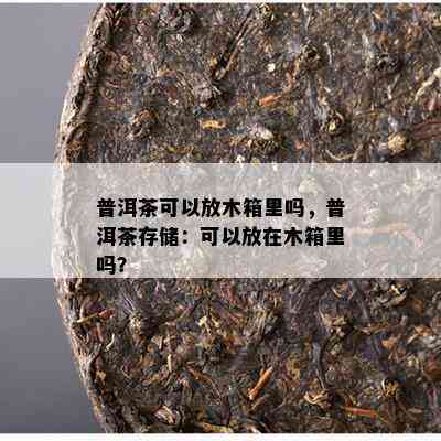 普洱茶可以放木箱里吗，普洱茶存储：可以放在木箱里吗？