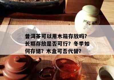 普洱茶可以用木箱存放吗？长期存放是否可行？冬季如何存储？木盒可否代替？