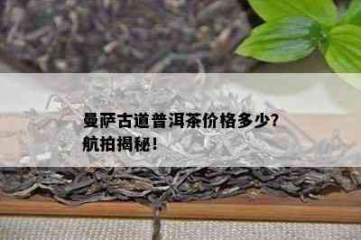 曼萨古道普洱茶价格多少？航拍揭秘！