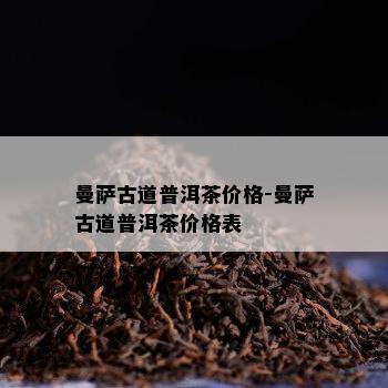 曼萨古道普洱茶价格-曼萨古道普洱茶价格表