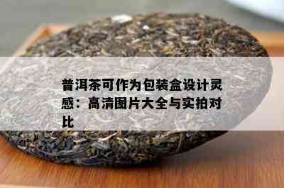 普洱茶可作为包装盒设计灵感：高清图片大全与实拍对比