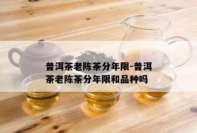 普洱茶老陈茶分年限-普洱茶老陈茶分年限和品种吗