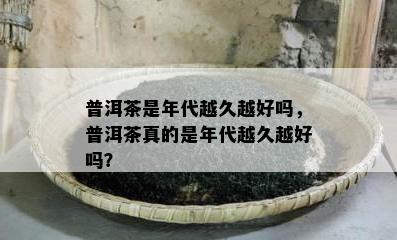 普洱茶是年代越久越好吗，普洱茶真的是年代越久越好吗？