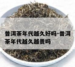 普洱茶年代越久好吗-普洱茶年代越久越贵吗