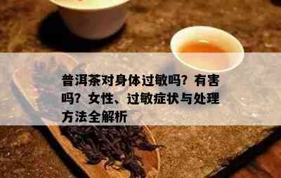 普洱茶对身体过敏吗？有害吗？女性、过敏症状与处理方法全解析