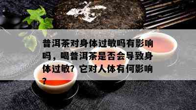 普洱茶对身体过敏吗有影响吗，喝普洱茶是否会导致身体过敏？它对人体有何影响？