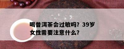 喝普洱茶会过敏吗？39岁女性需要注意什么？