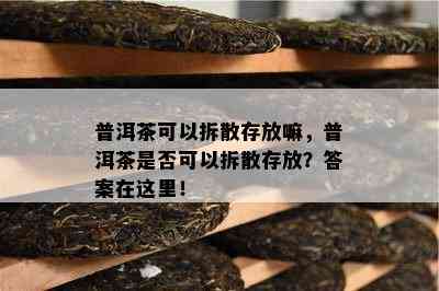 普洱茶可以拆散存放嘛，普洱茶是否可以拆散存放？答案在这里！