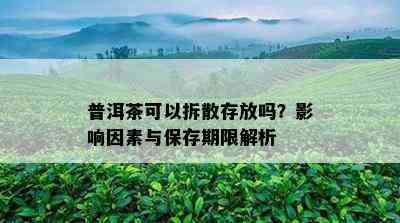 普洱茶可以拆散存放吗？影响因素与保存期限解析