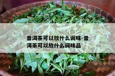 普洱茶可以放什么调味-普洱茶可以放什么调味品