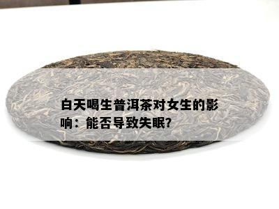 白天喝生普洱茶对女生的影响：能否导致失眠？