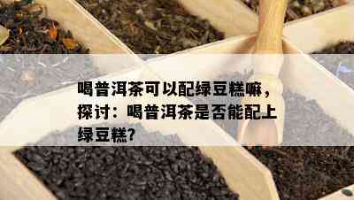 喝普洱茶可以配绿豆糕嘛，探讨：喝普洱茶是否能配上绿豆糕？