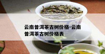 云南普洱茶古树价格-云南普洱茶古树价格表