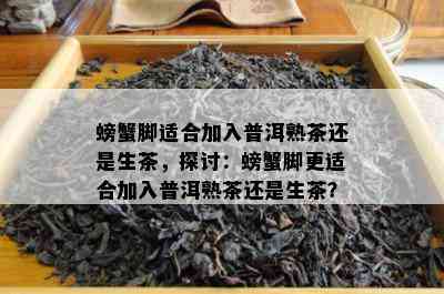 螃蟹脚适合加入普洱熟茶还是生茶，探讨：螃蟹脚更适合加入普洱熟茶还是生茶？