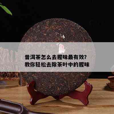 普洱茶怎么去腥味最有效？教你轻松去除茶叶中的腥味