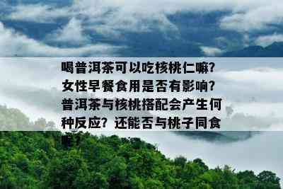 喝普洱茶可以吃核桃仁嘛？女性早餐食用是否有影响？普洱茶与核桃搭配会产生何种反应？还能否与桃子同食呢？