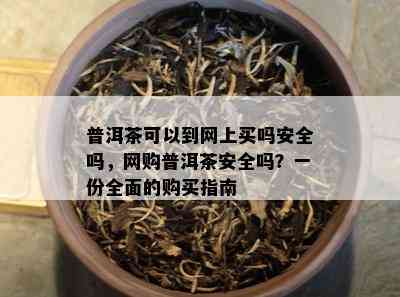 普洱茶可以到网上买吗安全吗，网购普洱茶安全吗？一份全面的购买指南