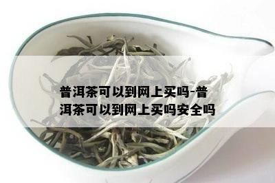 普洱茶可以到网上买吗-普洱茶可以到网上买吗安全吗