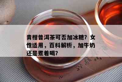 青柑普洱茶可否加冰糖？女性适用，百科解析，加牛奶还是煮着喝？