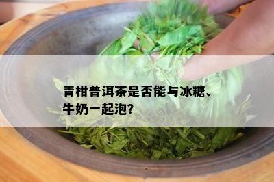 青柑普洱茶是否能与冰糖、牛奶一起泡？