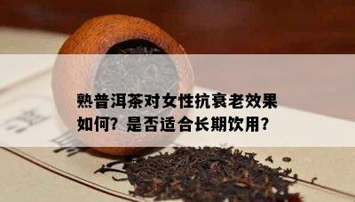 熟普洱茶对女性抗衰老效果如何？是否适合长期饮用？