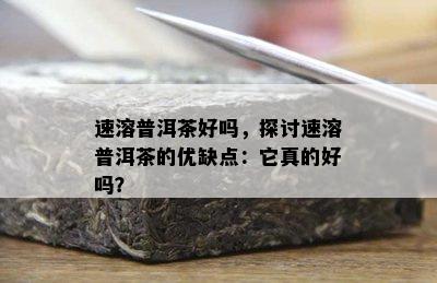 速溶普洱茶好吗，探讨速溶普洱茶的优缺点：它真的好吗？