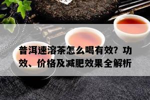 普洱速溶茶怎么喝有效？功效、价格及减肥效果全解析