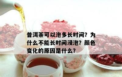 普洱茶可以泡多长时间？为什么不能长时间浸泡？颜色变化的原因是什么？