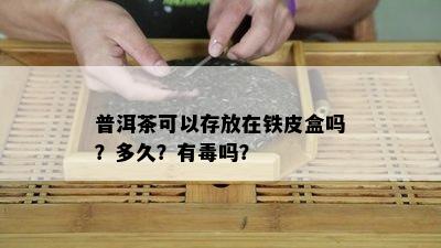 普洱茶可以存放在铁皮盒吗？多久？有吗？