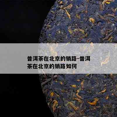 普洱茶在北京的销路-普洱茶在北京的销路如何