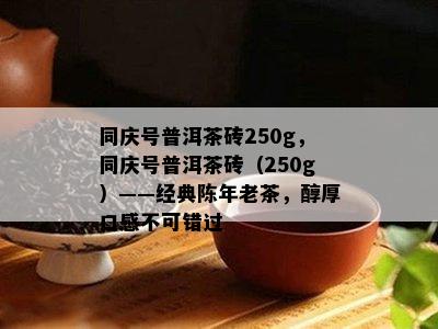 同庆号普洱茶砖250g，同庆号普洱茶砖（250g）——经典陈年老茶，醇厚口感不可错过