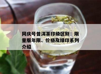 同庆号普洱茶印级区别： *** 版年限、价格及绿印系列介绍