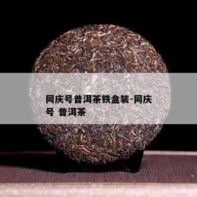 同庆号普洱茶铁盒装-同庆号 普洱茶